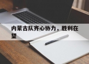 爱游戏娱乐-包含内蒙古队齐心协力，胜利在望的词条