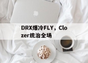 爱游戏入口-DRX爆冷FLY，Clozer统治全场的简单介绍